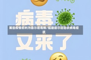 莆田疫情初判为德尔塔毒株/福建德尔塔冠状病毒症状