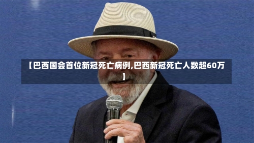 【巴西国会首位新冠死亡病例,巴西新冠死亡人数超60万】-第1张图片