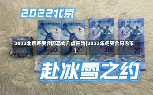 2022北京冬奥会闭幕式几点开始(2022年冬奥会纪念币)-第1张图片