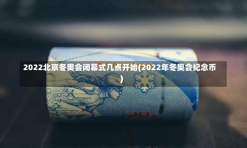 2022北京冬奥会闭幕式几点开始(2022年冬奥会纪念币)-第3张图片