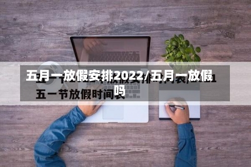 五月一放假安排2022/五月一放假吗-第3张图片