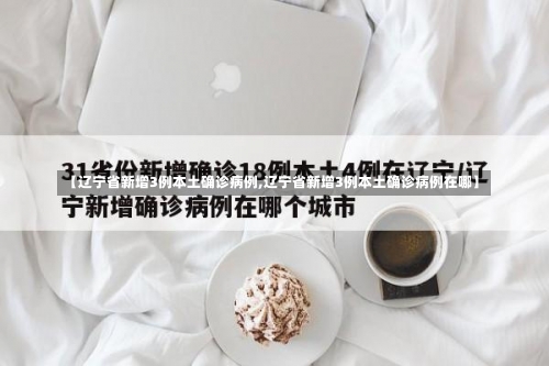 【辽宁省新增3例本土确诊病例,辽宁省新增3例本土确诊病例在哪】-第1张图片