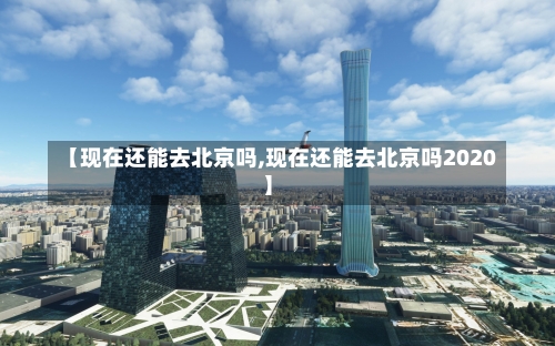 【现在还能去北京吗,现在还能去北京吗2020】-第1张图片