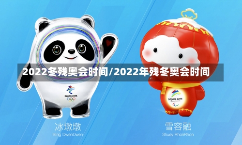 2022冬残奥会时间/2022年残冬奥会时间-第1张图片