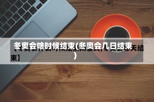 冬奥会啥时候结束(冬奥会几日结束)-第1张图片