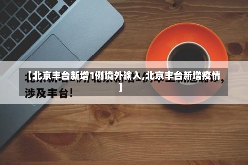 【北京丰台新增1例境外输入,北京丰台新增疫情】-第1张图片