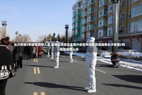 长沙新增2例核酸阳性人员 当地应急响应全面升级筑牢防疫防线湖南长沙新增2例核酸阳性人员-第2张图片