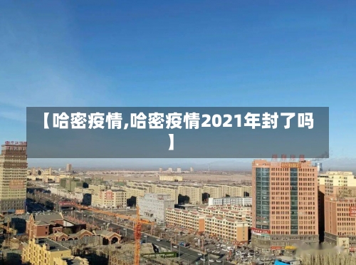 【哈密疫情,哈密疫情2021年封了吗】-第3张图片