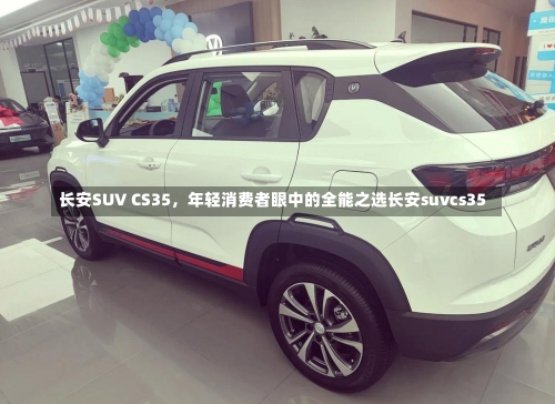 长安SUV CS35	，年轻消费者眼中的全能之选长安suvcs35-第1张图片