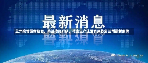 兰州疫情最新动态	，防控措施升级，社会生产生活有序恢复兰州最新疫情-第2张图片