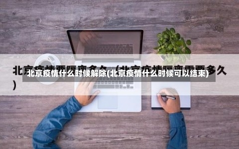 北京疫情什么时候解除(北京疫情什么时候可以结束)-第1张图片