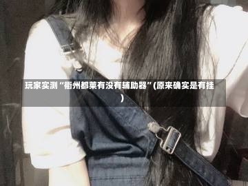 玩家实测“衢州都莱有没有辅助器”(原来确实是有挂)-第1张图片