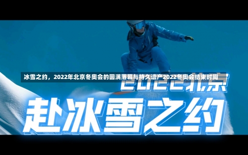 冰雪之约	，2022年北京冬奥会的圆满落幕与持久遗产2022冬奥会结束时间-第2张图片