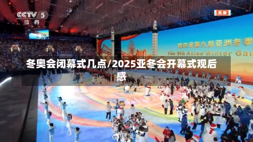 冬奥会闭幕式几点/2025亚冬会开幕式观后感-第1张图片