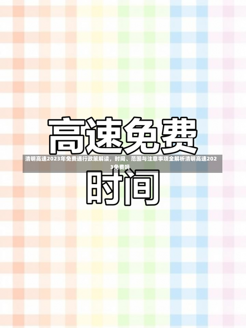 清明高速2023年免费通行政策解读，时间、范围与注意事项全解析清明高速2023免费吗-第2张图片