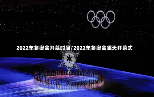 2022年冬奥会开幕时间/2022年冬奥会哪天开幕式-第2张图片