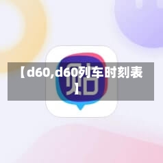 【d60,d60列车时刻表】-第3张图片