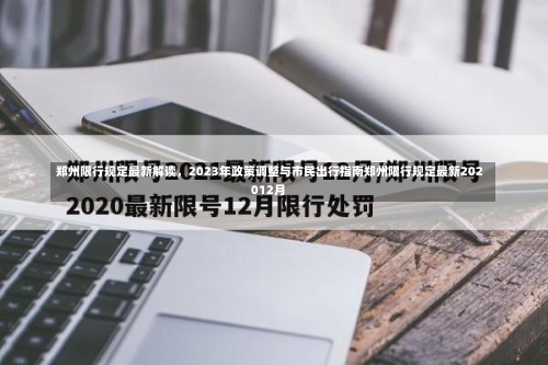 郑州限行规定最新解读	，2023年政策调整与市民出行指南郑州限行规定最新202012月-第1张图片