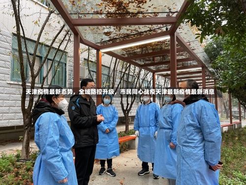 天津疫情最新态势，全域防控升级	，市民同心战疫天津最新疫情最新消息-第1张图片