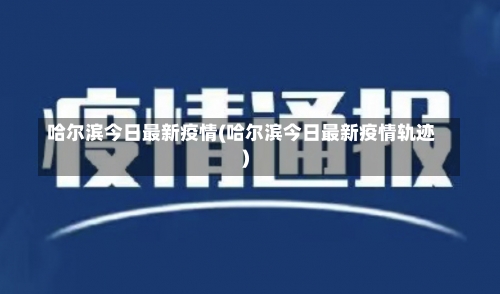 哈尔滨今日最新疫情(哈尔滨今日最新疫情轨迹)-第1张图片