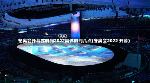 冬奥会开幕式时间2022具体时间几点(冬奥会2022 开幕)-第1张图片