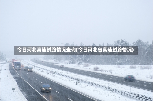 今日河北高速封路情况查询(今日河北省高速封路情况)-第2张图片