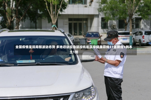 全国疫情呈现局部波动态势 多地启动应急防控机制筑牢健康防线31省新增3例本土1例-第1张图片