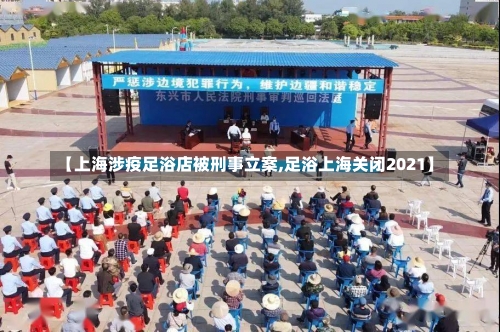 【上海涉疫足浴店被刑事立案,足浴上海关闭2021】-第1张图片