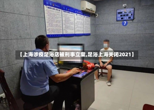 【上海涉疫足浴店被刑事立案,足浴上海关闭2021】-第2张图片