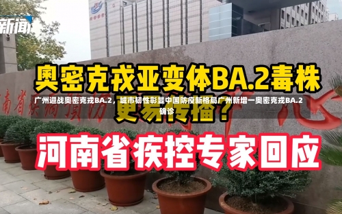 广州迎战奥密克戎BA.2	，城市韧性彰显中国防疫新格局广州新增一奥密克戎BA.2确诊-第1张图片