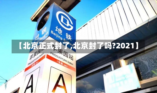 【北京正式封了,北京封了吗?2021】-第1张图片