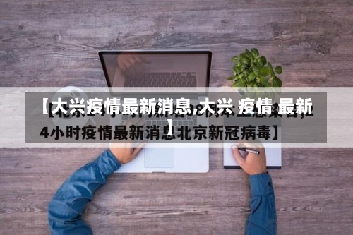 【大兴疫情最新消息,大兴 疫情 最新】-第3张图片