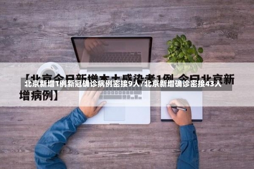 北京新增1例新冠确诊病例密接9人/北京新增确诊密接43人-第3张图片