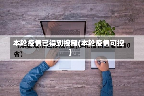 本轮疫情已得到控制(本轮疫情可控)-第2张图片