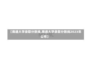 【南通大学录取分数线,南通大学录取分数线2023年公布】-第2张图片