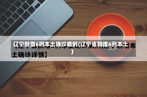 辽宁新增6例本土确诊病例(辽宁省新增6例本土)-第2张图片