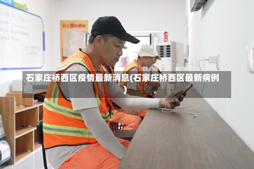 石家庄桥西区疫情最新消息(石家庄桥西区最新病例)-第2张图片