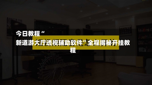 今日教程“
新道游大厅透视辅助软件”全程揭秘开挂教程-第1张图片