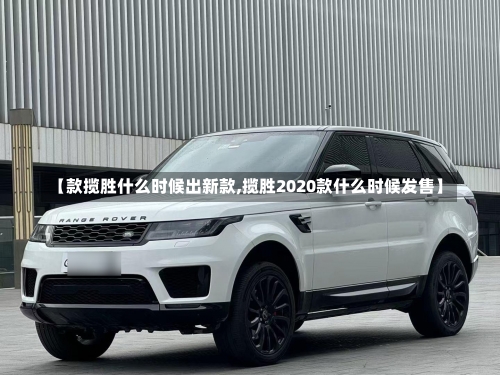 【款揽胜什么时候出新款,揽胜2020款什么时候发售】-第3张图片