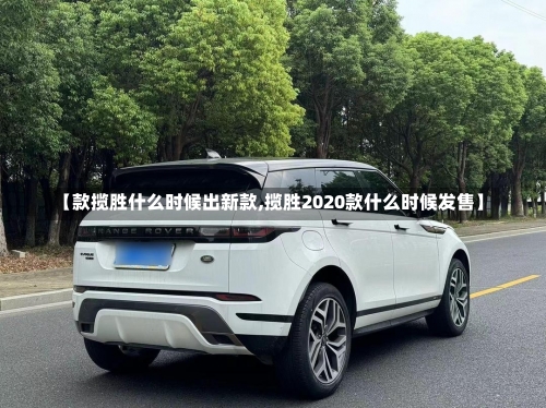 【款揽胜什么时候出新款,揽胜2020款什么时候发售】-第2张图片