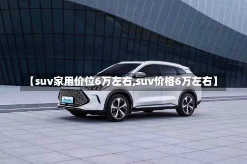 【suv家用价位6万左右,suv价格6万左右】-第1张图片