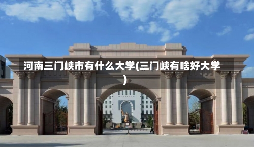 河南三门峡市有什么大学(三门峡有啥好大学)-第1张图片