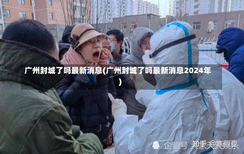 广州封城了吗最新消息(广州封城了吗最新消息2024年)-第1张图片