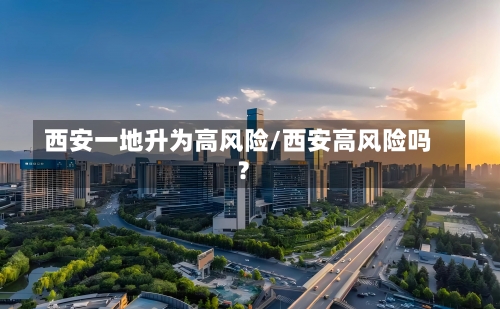 西安一地升为高风险/西安高风险吗?-第1张图片