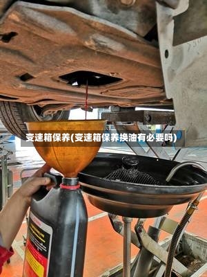 变速箱保养(变速箱保养换油有必要吗)-第2张图片