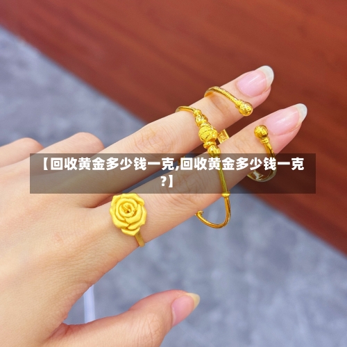 【回收黄金多少钱一克,回收黄金多少钱一克?】-第1张图片
