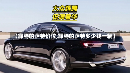 【辉腾帕萨特价位,辉腾帕萨特多少钱一辆】-第2张图片