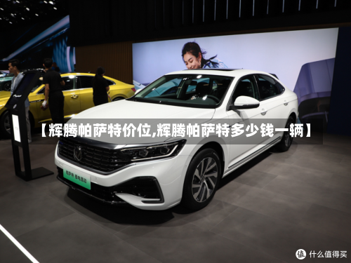 【辉腾帕萨特价位,辉腾帕萨特多少钱一辆】-第1张图片
