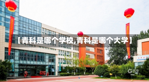 【青科是哪个学校,青科是哪个大学】-第2张图片
