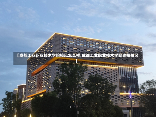 【成都工业职业技术学院校风怎么样,成都工业职业技术学院建校校区】-第1张图片